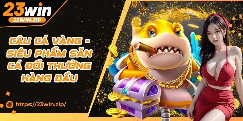 Câu Cá Vàng - Siêu Phẩm Săn Cá Đổi Thưởng Hàng Đầu